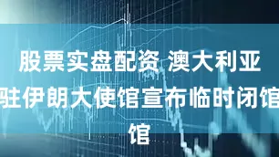 股票实盘配资 澳大利亚驻伊朗大使馆宣布临时闭馆