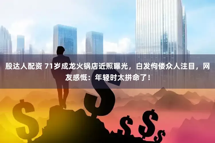 股达人配资 71岁成龙火锅店近照曝光，白发佝偻众人注目，网友感慨：年轻时太拼命了！