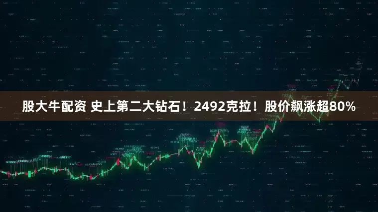 股大牛配资 史上第二大钻石！2492克拉！股价飙涨超80%