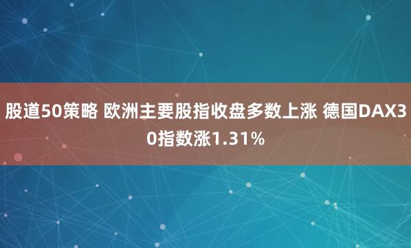 股道50策略 欧洲主要股指收盘多数上涨 德国DAX30指数涨1.31%