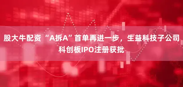 股大牛配资 “A拆A”首单再进一步，生益科技子公司科创板IPO注册获批