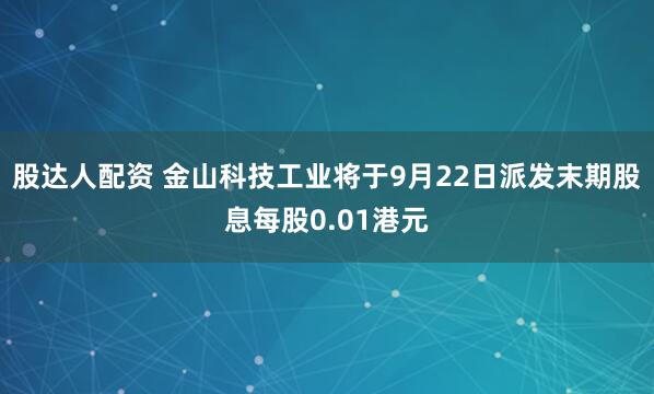 股达人配资 金山科技工业将于9月22日派发末期股息每股0.01港元