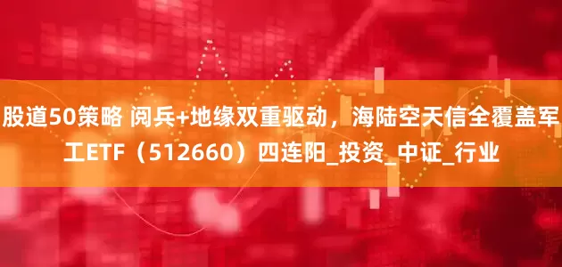 股道50策略 阅兵+地缘双重驱动，海陆空天信全覆盖军工ETF（512660）四连阳_投资_中证_行业