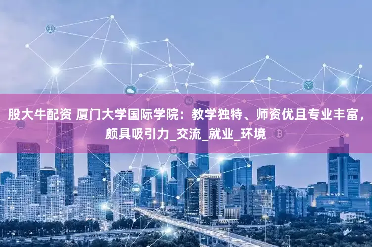 股大牛配资 厦门大学国际学院：教学独特、师资优且专业丰富，颇具吸引力_交流_就业_环境