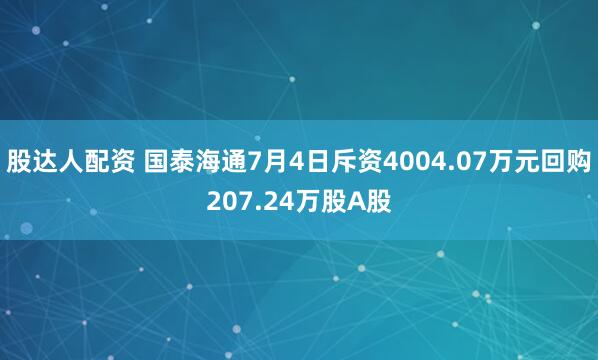 股达人配资 国泰海通7月4日斥资4004.07万元回购207.24万股A股