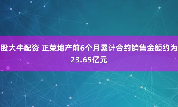 股大牛配资 正荣地产前6个月累计合约销售金额约为23.65亿元