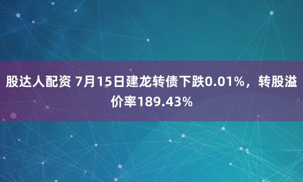 股达人配资 7月15日建龙转债下跌0.01%，转股溢价率189.43%