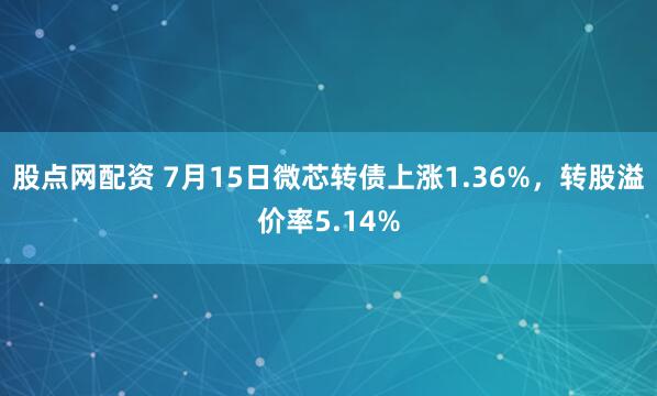 股点网配资 7月15日微芯转债上涨1.36%，转股溢价率5.14%