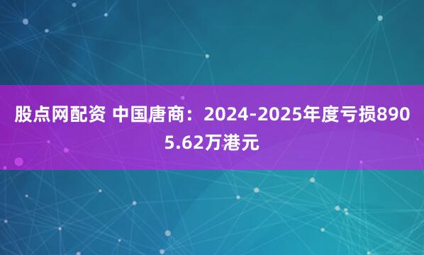 股点网配资 中国唐商:2024-2025年度亏损8905.62万港元