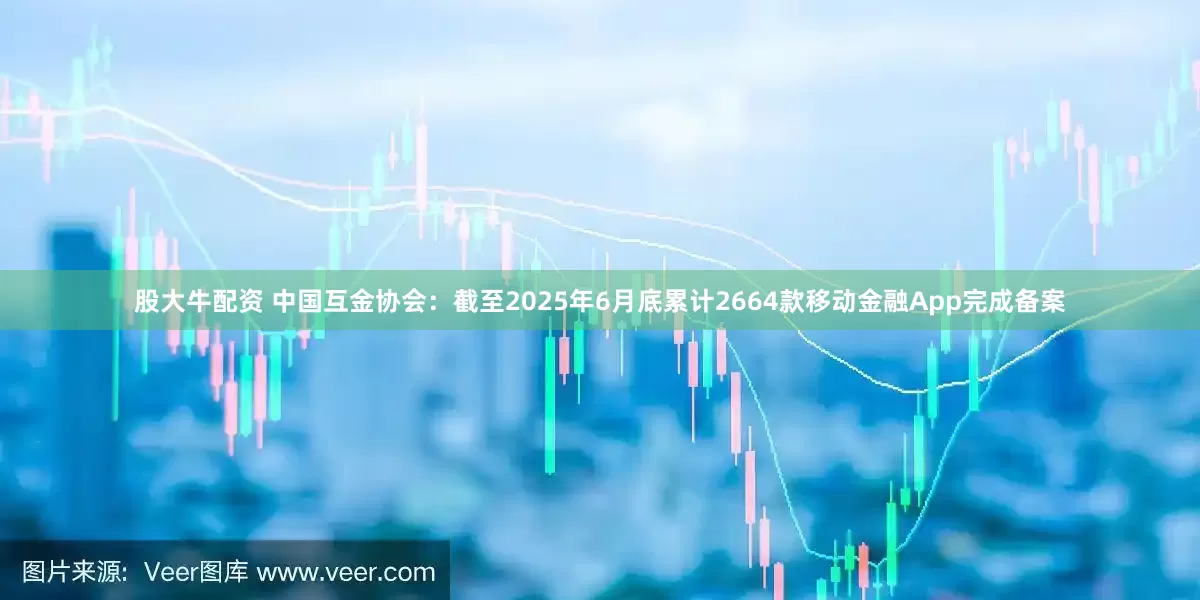 股大牛配资 中国互金协会：截至2025年6月底累计2664款移动金融App完成备案
