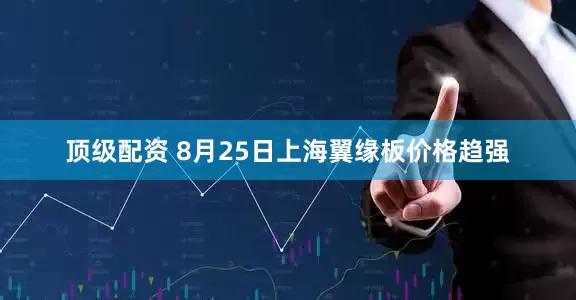 顶级配资 8月25日上海翼缘板价格趋强