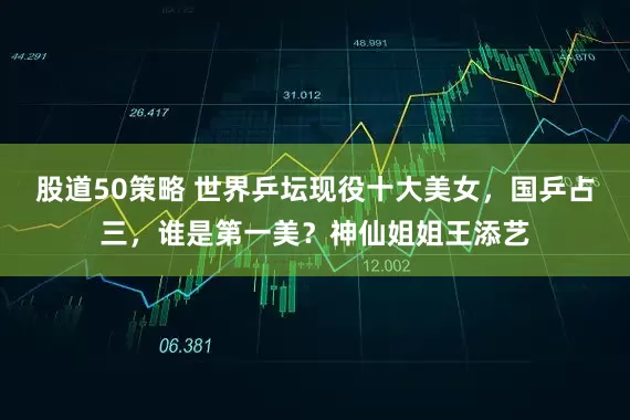 股道50策略 世界乒坛现役十大美女，国乒占三，谁是第一美？神仙姐姐王添艺