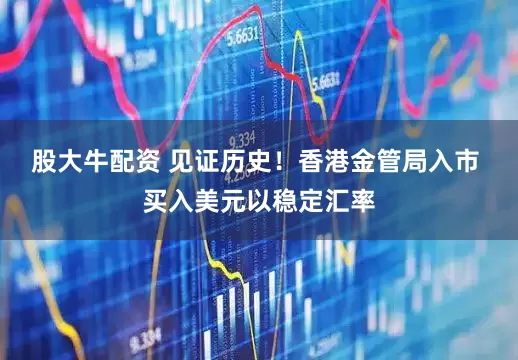 股大牛配资 见证历史！香港金管局入市 买入美元以稳定汇率
