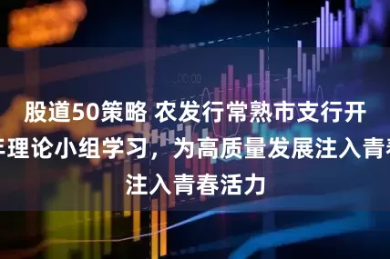 股道50策略 农发行常熟市支行开展青年理论小组学习，为高质量发展注入青春活力
