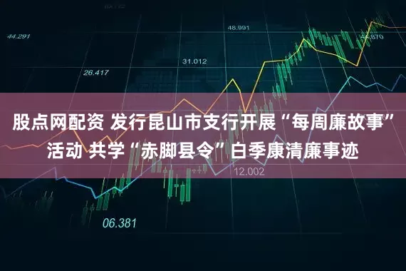 股点网配资 发行昆山市支行开展“每周廉故事”活动 共学“赤脚县令”白季康清廉事迹