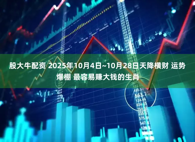 股大牛配资 2025年10月4日~10月28日天降横财 运势爆棚 最容易赚大钱的生肖