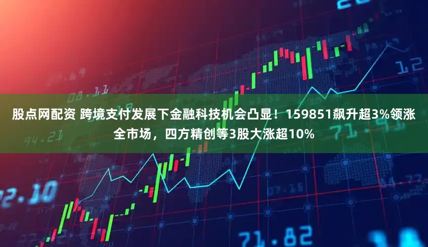 股点网配资 跨境支付发展下金融科技机会凸显！159851飙升超3%领涨全市场，四方精创等3股大涨超10%