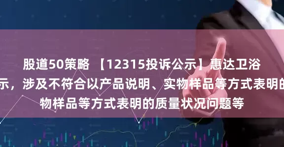 股道50策略 【12315投诉公示】惠达卫浴新增10件投诉公示，涉及不符合以产品说明、实物样品等方式表明的质量状况问题等